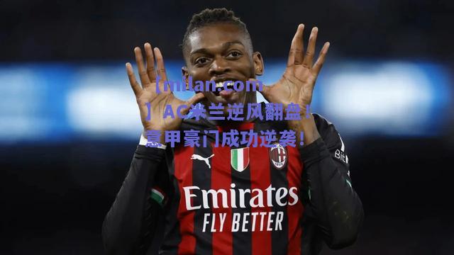 【milan.com】AC米兰逆风翻盘！意甲豪门成功逆袭！  第2张