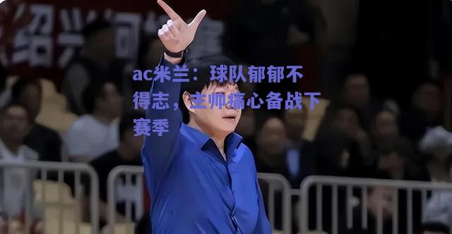 ac米兰：球队郁郁不得志，主帅痛心备战下赛季