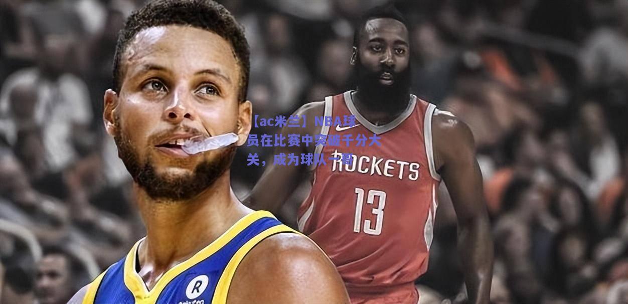 【ac米兰】NBA球员在比赛中突破千分大关，成为球队一哥  第2张