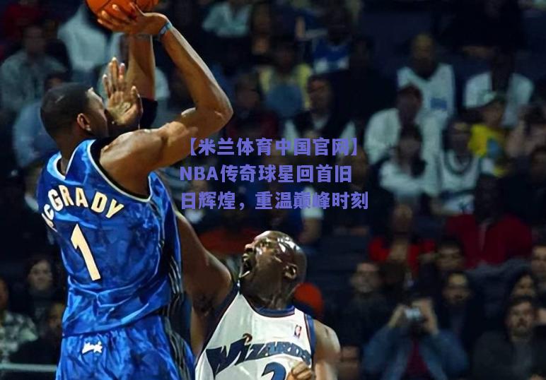 【米兰体育中国官网】NBA传奇球星回首旧日辉煌，重温巅峰时刻  第2张