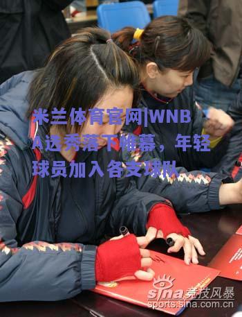 米兰体育官网|WNBA选秀落下帷幕，年轻球员加入各支球队  第1张