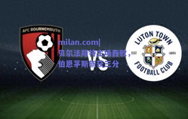 milan.com|贝尔法斯特主场吞败，伯恩茅斯斩获三分  第1张