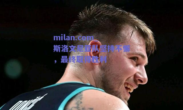 milan.com_斯洛文尼亚队坚持不懈，最终取得胜利  第2张