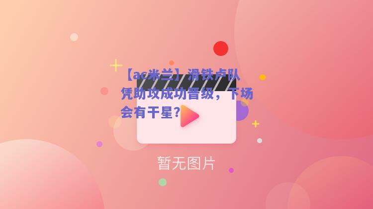 【ac米兰】滑铁卢队凭助攻成功晋级，下场会有干星？